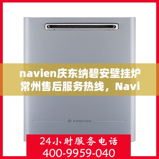 navien庆东纳碧安壁挂炉常州售后服务热线，Navien庆东纳碧安壁挂炉常州专业售后服务热线及支持团队
