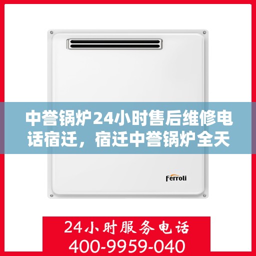中誉锅炉24小时售后维修电话宿迁，宿迁中誉锅炉全天候售后维修服务热线