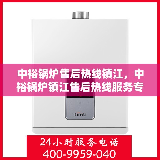 中裕锅炉售后热线镇江，中裕锅炉镇江售后热线服务专线