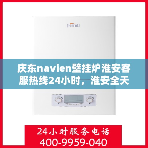 庆东navien壁挂炉淮安客服热线24小时，淮安全天候服务，庆东navien壁挂炉客服热线24小时在线