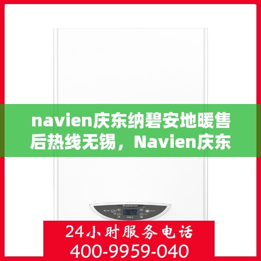 navien庆东纳碧安地暖售后热线无锡，Navien庆东纳碧安地暖无锡售后热线及维修服务支持