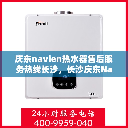 庆东navien热水器售后服务热线长沙，长沙庆东Navien热水器售后服务热线及专业维修支持
