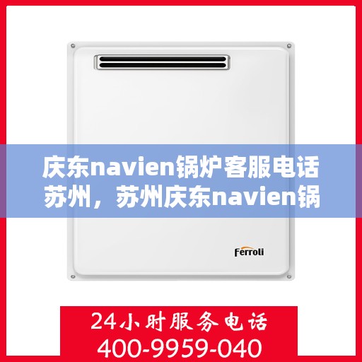 庆东navien锅炉客服电话苏州，苏州庆东navien锅炉官方客服热线全解析