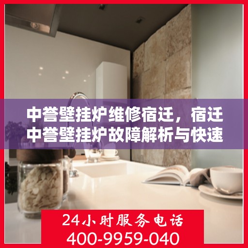 中誉壁挂炉维修宿迁，宿迁中誉壁挂炉故障解析与快速维修指南