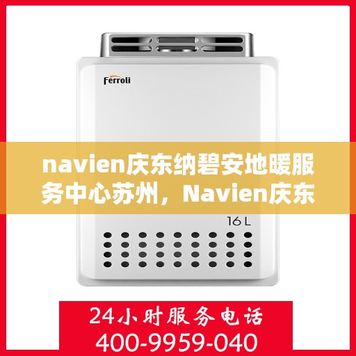 navien庆东纳碧安地暖服务中心苏州，Navien庆东纳碧安地暖苏州服务中心，专业地暖服务，温暖您的生活