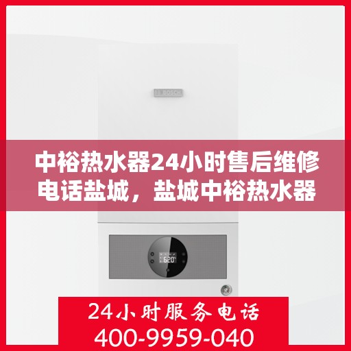 中裕热水器24小时售后维修电话盐城，盐城中裕热水器全天候售后维修服务热线
