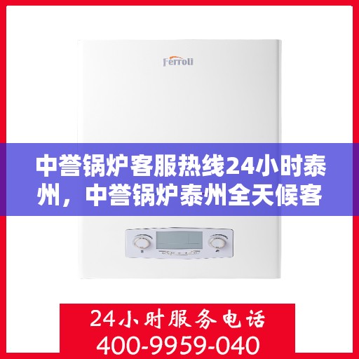 中誉锅炉客服热线24小时泰州，中誉锅炉泰州全天候客服热线，24小时竭诚为您服务
