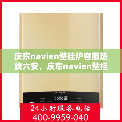 庆东navien壁挂炉客服热线六安，庆东navien壁挂炉六安客服热线，专业解答您的疑问