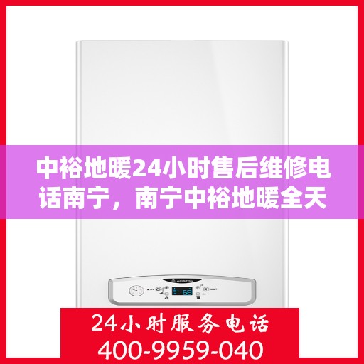 中裕地暖24小时售后维修电话南宁，南宁中裕地暖全天候售后维修服务热线