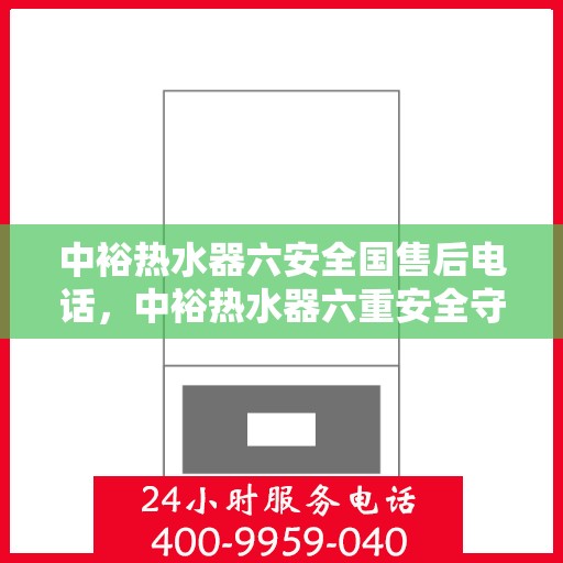 中裕热水器六安全国售后电话，中裕热水器六重安全守护，全国售后热线电话公布