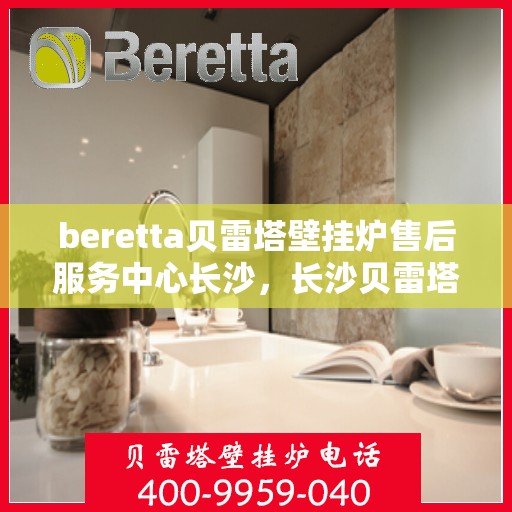 beretta贝雷塔壁挂炉售后服务中心长沙，长沙贝雷塔壁挂炉售后服务中心，专业维修与保养服务