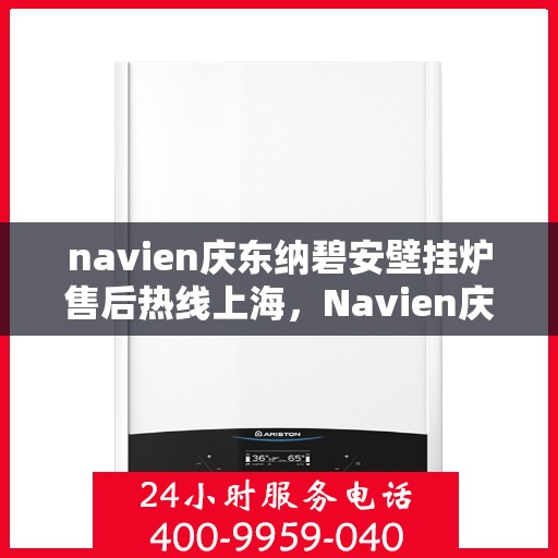 navien庆东纳碧安壁挂炉售后热线上海，Navien庆东纳碧安壁挂炉上海售后热线及维修服务指南