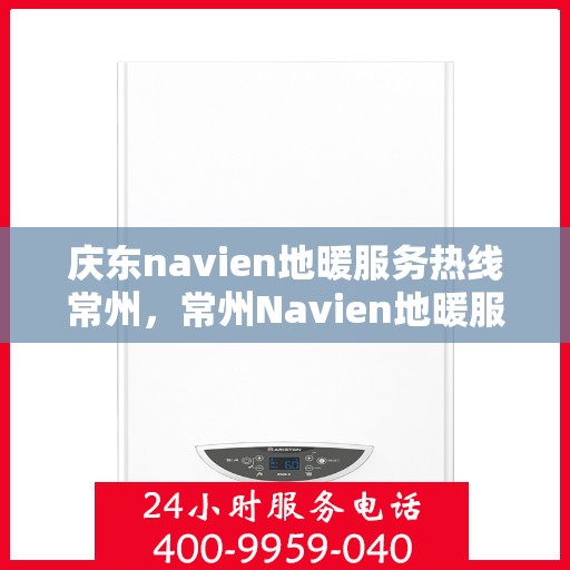 庆东navien地暖服务热线常州，常州Navien地暖服务热线，专业解决您的地暖问题