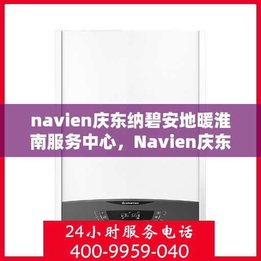 navien庆东纳碧安地暖淮南服务中心，Navien庆东纳碧安淮南地暖服务中心，专业服务的领航者
