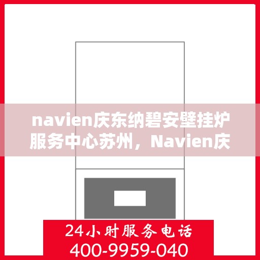 navien庆东纳碧安壁挂炉服务中心苏州，Navien庆东纳碧安壁挂炉苏州服务中心，专业维修与保养一站式解决方案