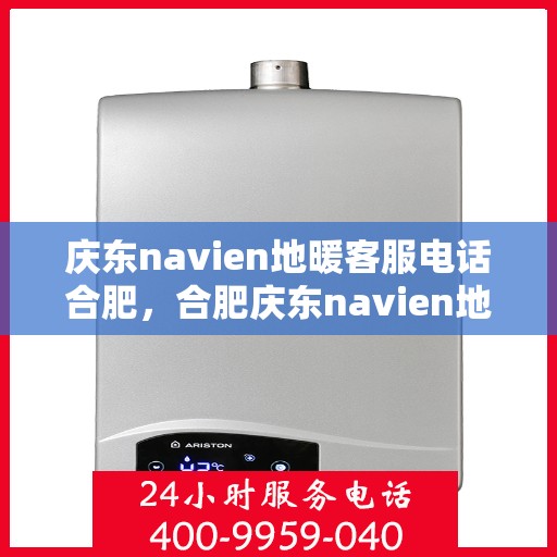 庆东navien地暖客服电话合肥，合肥庆东navien地暖客服热线——专业解答与地暖服务