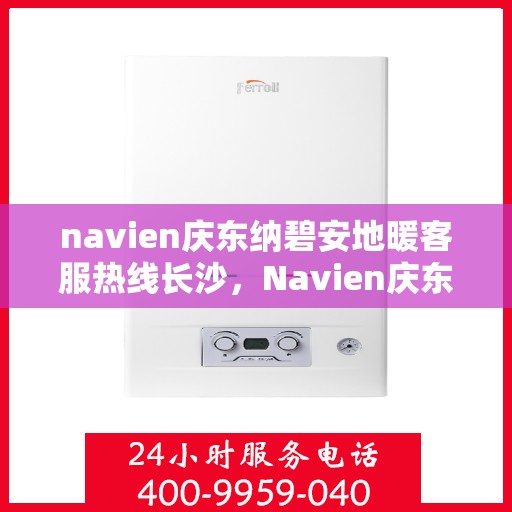 navien庆东纳碧安地暖客服热线长沙，Navien庆东纳碧安地暖客服热线在长沙，专业支持与解决方案的温暖连线