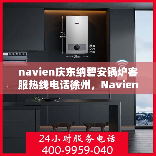 navien庆东纳碧安锅炉客服热线电话徐州，Navien庆东纳碧安锅炉徐州客服热线电话及技术支持全攻略