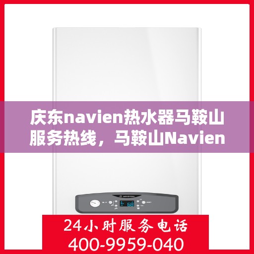 庆东navien热水器马鞍山服务热线，马鞍山Navien热水器服务热线，专业解决您的热水问题