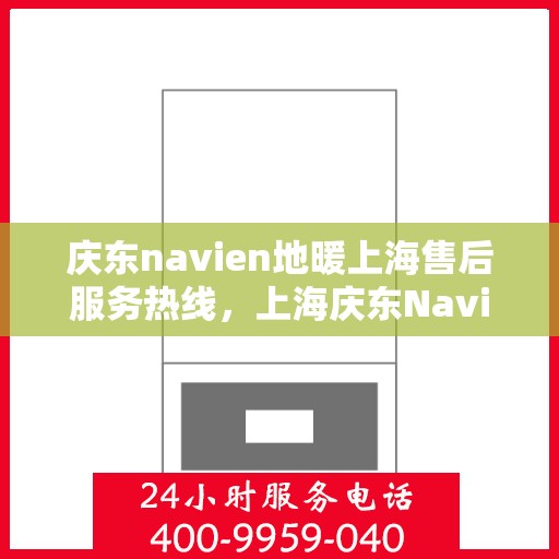 庆东navien地暖上海售后服务热线，上海庆东Navien地暖售后服务热线及维修支持