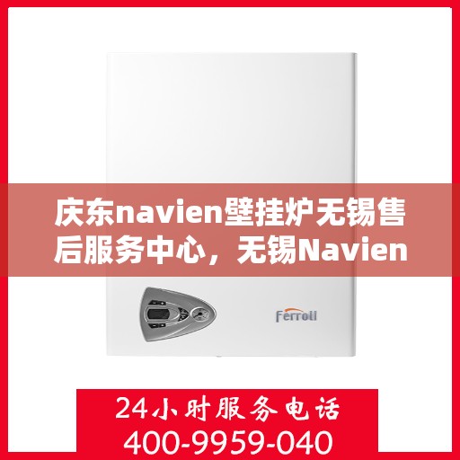 庆东navien壁挂炉无锡售后服务中心，无锡Navien壁挂炉售后服务中心，专业维修与一站式服务体验