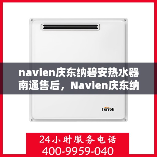 navien庆东纳碧安热水器南通售后，Navien庆东纳碧安热水器南通售后服务中心，专业维修与贴心服务