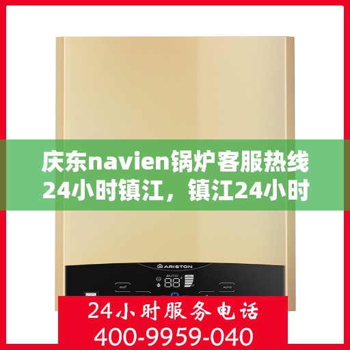 庆东navien锅炉客服热线24小时镇江，镇江24小时不打烊，Navien锅炉客服热线全面服务开启