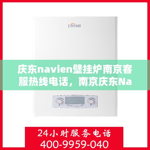 庆东navien壁挂炉南京客服热线电话，南京庆东Navien壁挂炉客服热线电话，专业支持与解决方案一站式服务