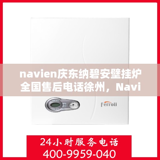 navien庆东纳碧安壁挂炉全国售后电话徐州，Navien庆东纳碧安壁挂炉徐州售后专线及维修服务全解析