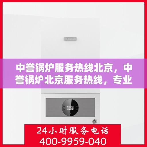 中誉锅炉服务热线北京，中誉锅炉北京服务热线，专业解决方案，贴心为您服务