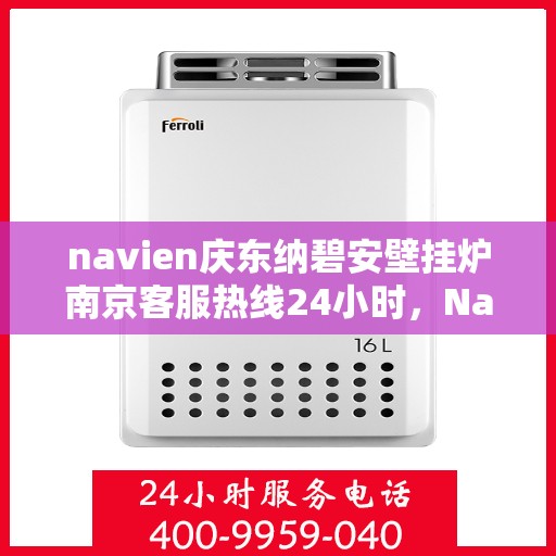 navien庆东纳碧安壁挂炉南京客服热线24小时，Navien庆东纳碧安壁挂炉南京客服热线全天候服务支持