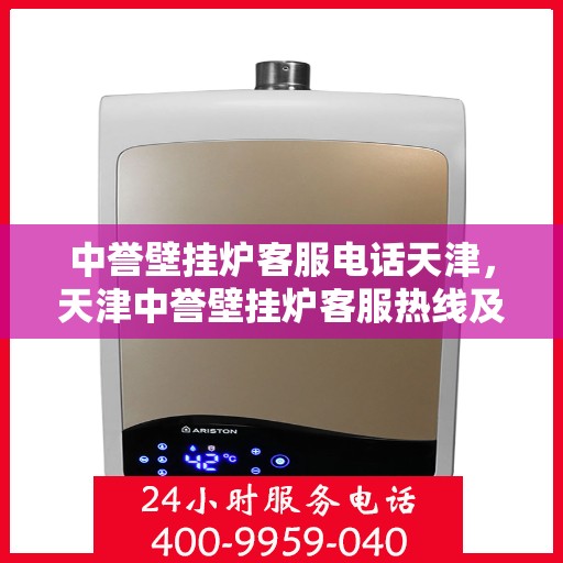 中誉壁挂炉客服电话天津，天津中誉壁挂炉客服热线及售后服务支持
