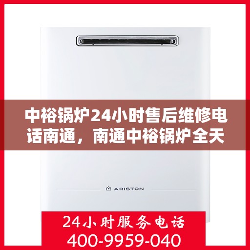 中裕锅炉24小时售后维修电话南通，南通中裕锅炉全天候售后维修服务热线