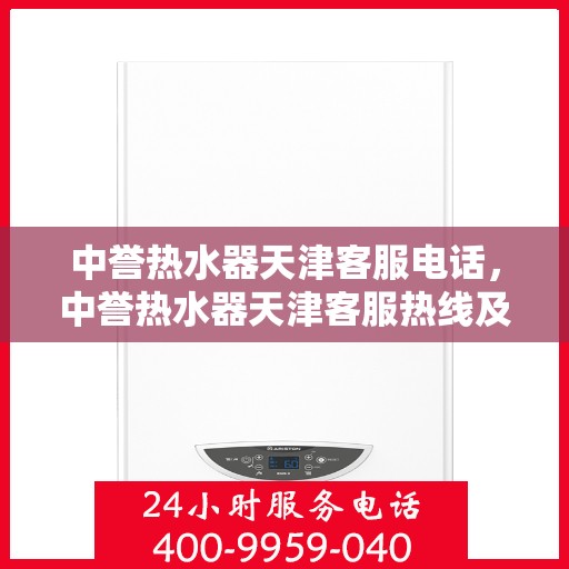 中誉热水器天津客服电话，中誉热水器天津客服热线及售后服务指南