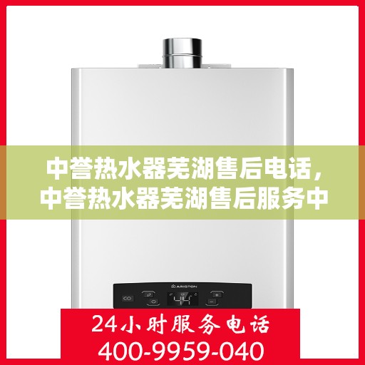 中誉热水器芜湖售后电话，中誉热水器芜湖售后服务中心联系电话
