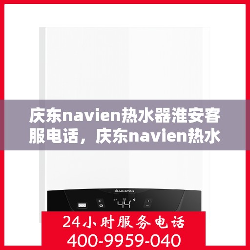 庆东navien热水器淮安客服电话，庆东navien热水器淮安客服热线及售后服务指南