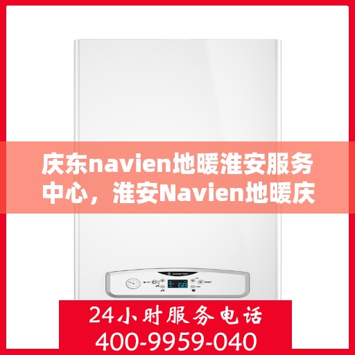 庆东navien地暖淮安服务中心，淮安Navien地暖庆东服务中心，专业品质，温暖您的生活