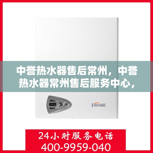 中誉热水器售后常州，中誉热水器常州售后服务中心，专业维修，贴心服务