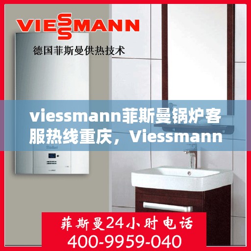 viessmann菲斯曼锅炉客服热线重庆，Viessmann菲斯曼锅炉重庆客服热线全解析