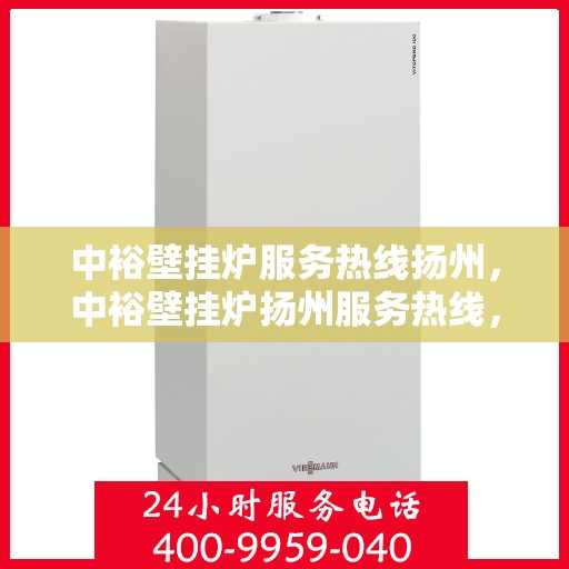中裕壁挂炉服务热线扬州，中裕壁挂炉扬州服务热线，专业维修与售后支持团队为您温暖护航