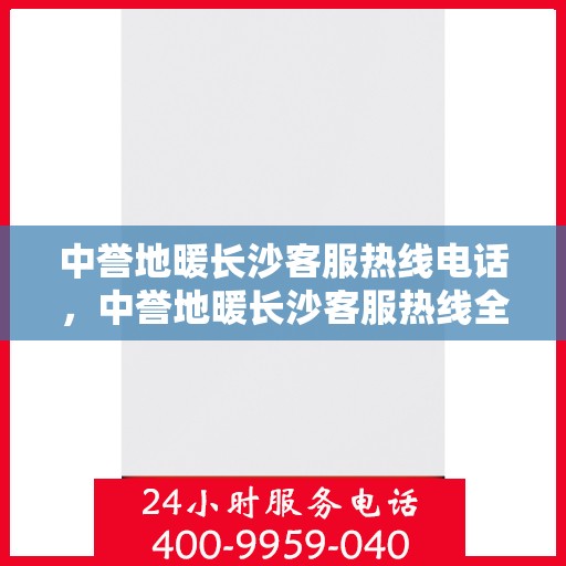 中誉地暖长沙客服热线电话，中誉地暖长沙客服热线全攻略，一站式解决您的地暖问题！