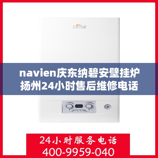 navien庆东纳碧安壁挂炉扬州24小时售后维修电话，Navien庆东纳碧安壁挂炉扬州全天候售后维修服务热线