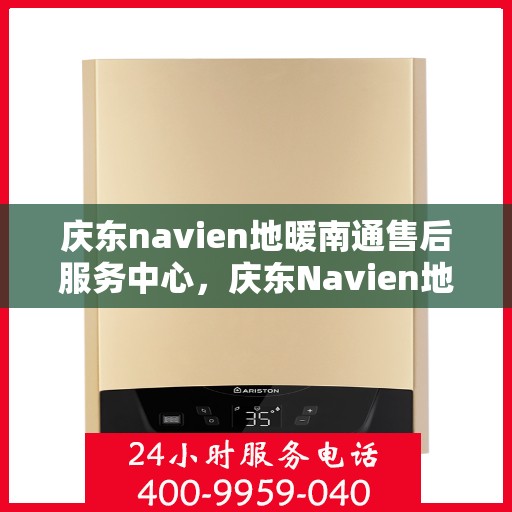 庆东navien地暖南通售后服务中心，庆东Navien地暖南通售后服务中心，专业维护，温暖您的生活