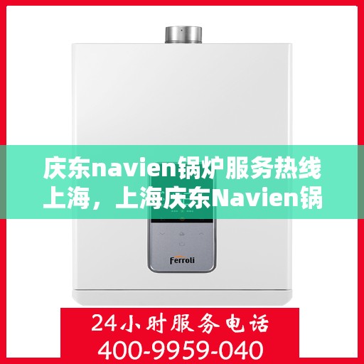 庆东navien锅炉服务热线上海，上海庆东Navien锅炉专业热线服务，高效解决您的需求！