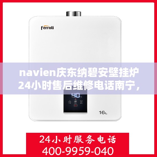 navien庆东纳碧安壁挂炉24小时售后维修电话南宁，Navien庆东纳碧安壁挂炉南宁售后维修热线全天候服务，专业解决您的壁挂炉问题！