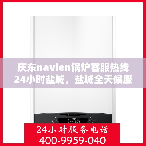 庆东navien锅炉客服热线24小时盐城，盐城全天候服务，庆东Navien锅炉客服热线24小时在线支持