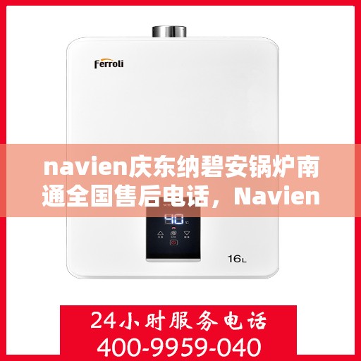 navien庆东纳碧安锅炉南通全国售后电话，Navien庆东纳碧安锅炉南通全国售后热线及维修服务支持