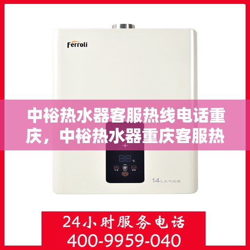中裕热水器客服热线电话重庆，中裕热水器重庆客服热线电话及售后服务全攻略