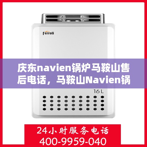 庆东navien锅炉马鞍山售后电话，马鞍山Navien锅炉售后热线，专业服务团队为您解答庆东锅炉疑难问题