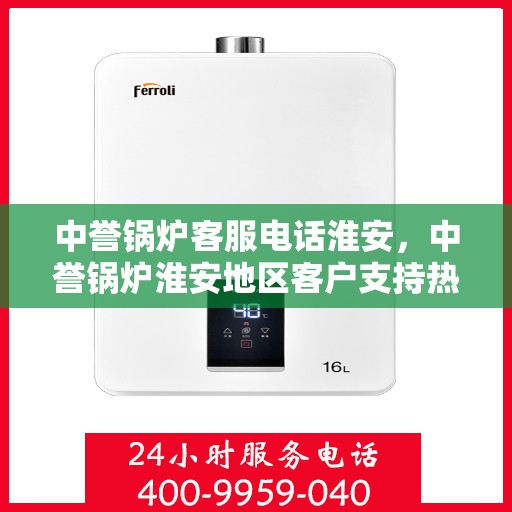中誉锅炉客服电话淮安，中誉锅炉淮安地区客户支持热线